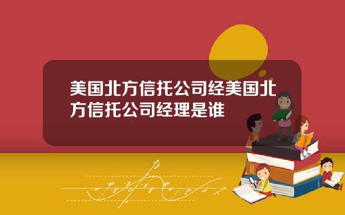 美国北方信托公司经美国北方信托公司经理是谁