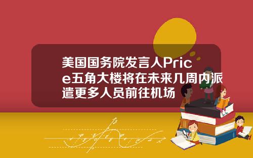 美国国务院发言人Price五角大楼将在未来几周内派遣更多人员前往机场
