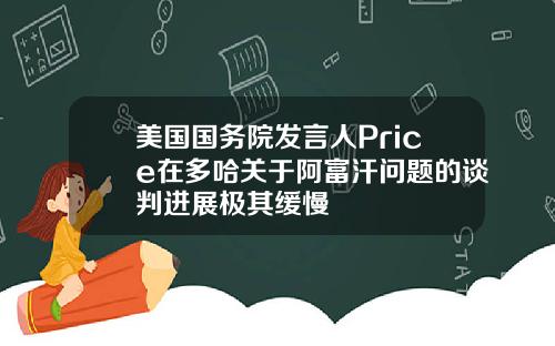 美国国务院发言人Price在多哈关于阿富汗问题的谈判进展极其缓慢