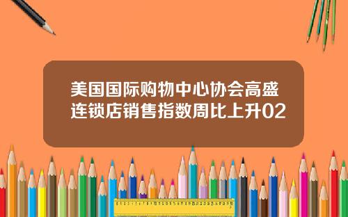 美国国际购物中心协会高盛连锁店销售指数周比上升02