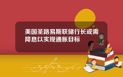 美国圣路易斯联储行长或需降息以实现通胀目标