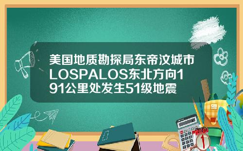 美国地质勘探局东帝汶城市LOSPALOS东北方向191公里处发生51级地震