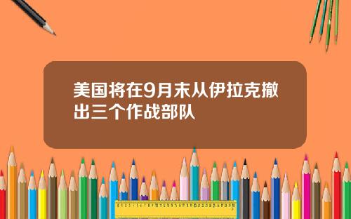 美国将在9月末从伊拉克撤出三个作战部队