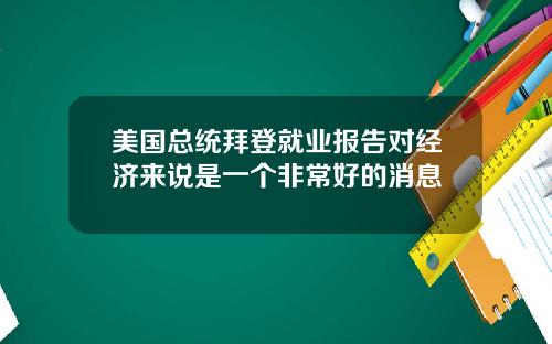 美国总统拜登就业报告对经济来说是一个非常好的消息