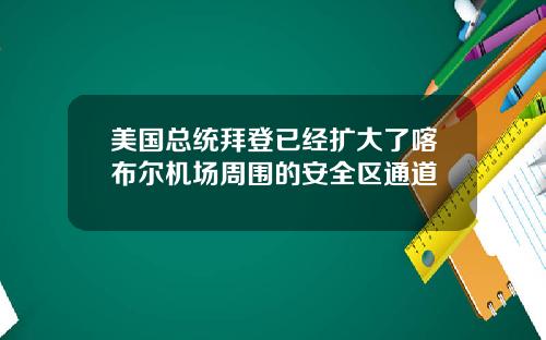 美国总统拜登已经扩大了喀布尔机场周围的安全区通道