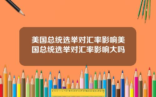 美国总统选举对汇率影响美国总统选举对汇率影响大吗