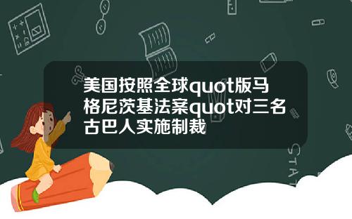 美国按照全球quot版马格尼茨基法案quot对三名古巴人实施制裁