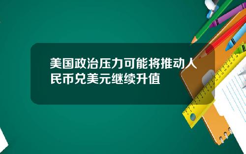 美国政治压力可能将推动人民币兑美元继续升值