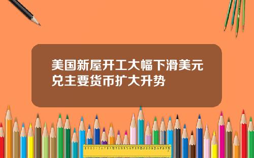 美国新屋开工大幅下滑美元兑主要货币扩大升势