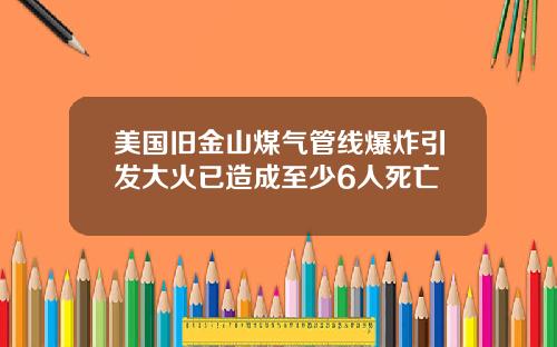美国旧金山煤气管线爆炸引发大火已造成至少6人死亡
