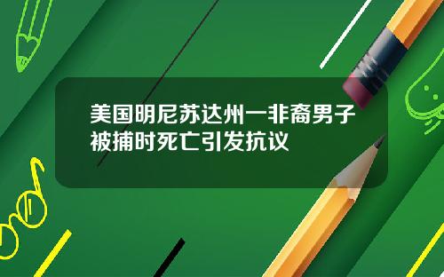美国明尼苏达州一非裔男子被捕时死亡引发抗议