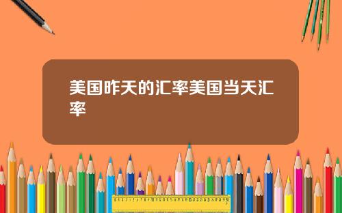 美国昨天的汇率美国当天汇率