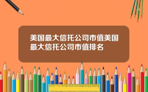 美国最大信托公司市值美国最大信托公司市值排名
