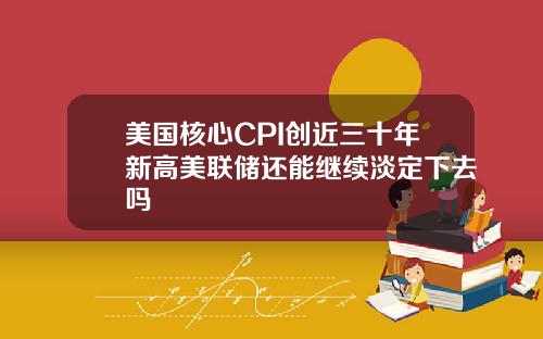 美国核心CPI创近三十年新高美联储还能继续淡定下去吗