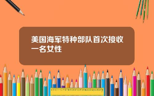 美国海军特种部队首次接收一名女性