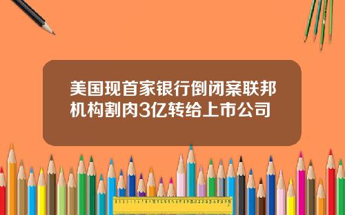 美国现首家银行倒闭案联邦机构割肉3亿转给上市公司