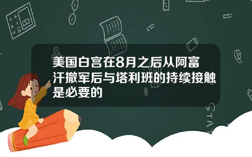 美国白宫在8月之后从阿富汗撤军后与塔利班的持续接触是必要的