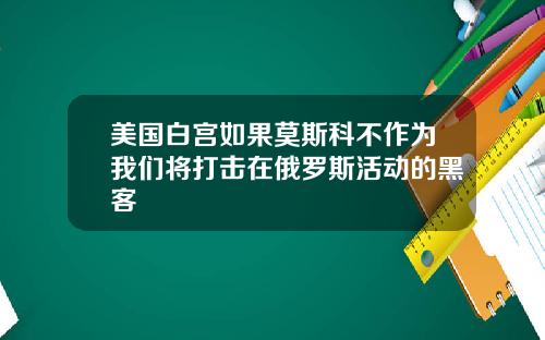 美国白宫如果莫斯科不作为我们将打击在俄罗斯活动的黑客