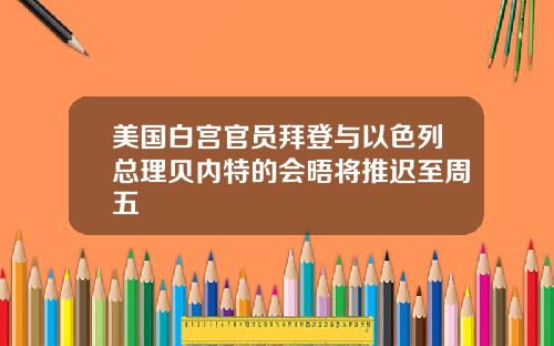 美国白宫官员拜登与以色列总理贝内特的会晤将推迟至周五
