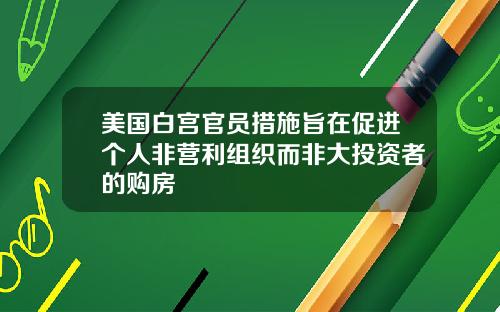 美国白宫官员措施旨在促进个人非营利组织而非大投资者的购房