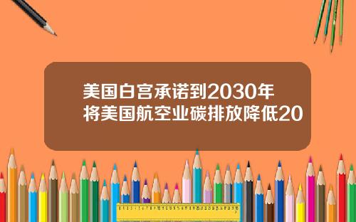 美国白宫承诺到2030年将美国航空业碳排放降低20
