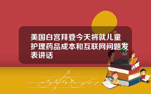 美国白宫拜登今天将就儿童护理药品成本和互联网问题发表讲话