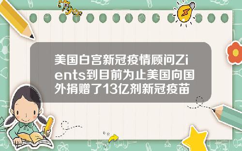美国白宫新冠疫情顾问Zients到目前为止美国向国外捐赠了13亿剂新冠疫苗