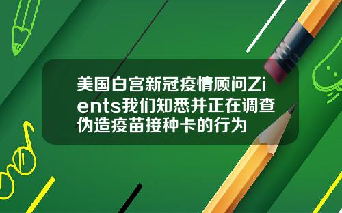 美国白宫新冠疫情顾问Zients我们知悉并正在调查伪造疫苗接种卡的行为