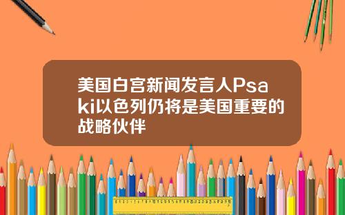 美国白宫新闻发言人Psaki以色列仍将是美国重要的战略伙伴