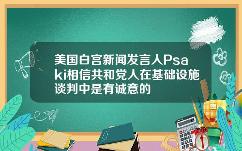 美国白宫新闻发言人Psaki相信共和党人在基础设施谈判中是有诚意的