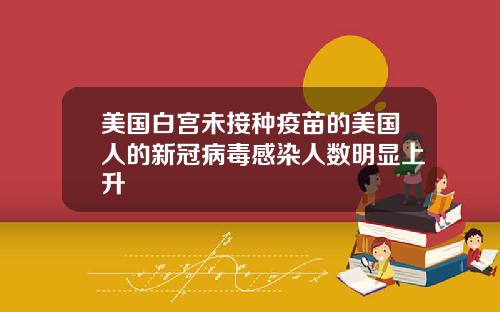 美国白宫未接种疫苗的美国人的新冠病毒感染人数明显上升