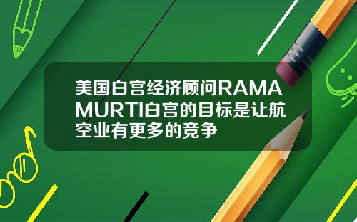 美国白宫经济顾问RAMAMURTI白宫的目标是让航空业有更多的竞争