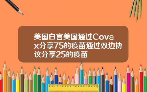 美国白宫美国通过Covax分享75的疫苗通过双边协议分享25的疫苗
