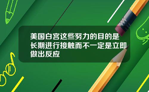 美国白宫这些努力的目的是长期进行接触而不一定是立即做出反应