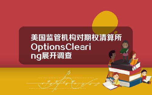美国监管机构对期权清算所OptionsClearing展开调查