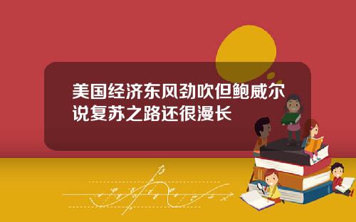 美国经济东风劲吹但鲍威尔说复苏之路还很漫长