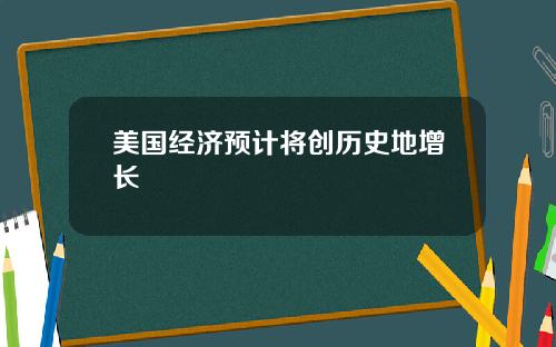 美国经济预计将创历史地增长