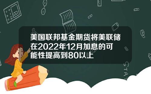 美国联邦基金期货将美联储在2022年12月加息的可能性提高到80以上