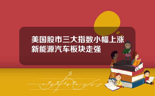 美国股市三大指数小幅上涨新能源汽车板块走强