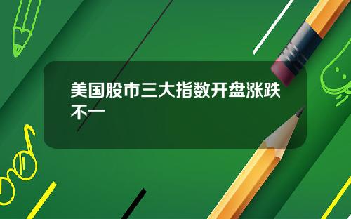 美国股市三大指数开盘涨跌不一
