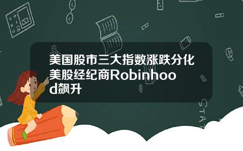 美国股市三大指数涨跌分化美股经纪商Robinhood飙升