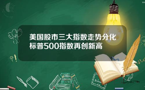 美国股市三大指数走势分化标普500指数再创新高