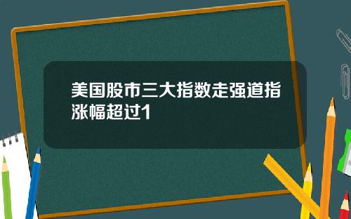 美国股市三大指数走强道指涨幅超过1