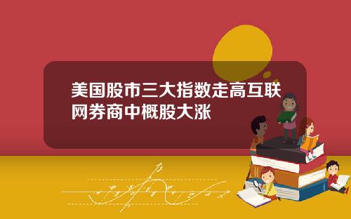 美国股市三大指数走高互联网券商中概股大涨