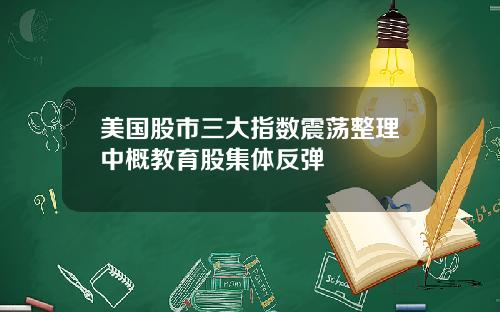 美国股市三大指数震荡整理中概教育股集体反弹