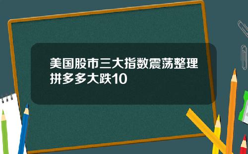 美国股市三大指数震荡整理拼多多大跌10