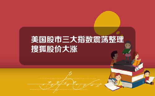美国股市三大指数震荡整理搜狐股价大涨