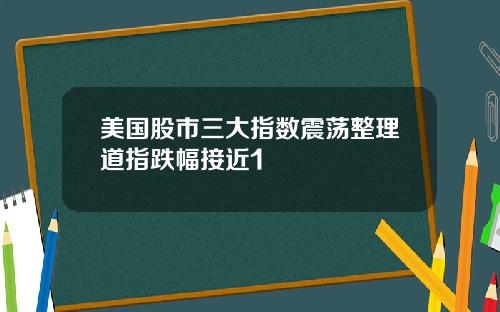 美国股市三大指数震荡整理道指跌幅接近1
