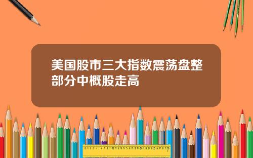美国股市三大指数震荡盘整部分中概股走高