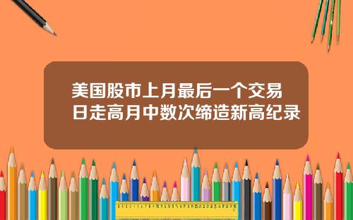 美国股市上月最后一个交易日走高月中数次缔造新高纪录